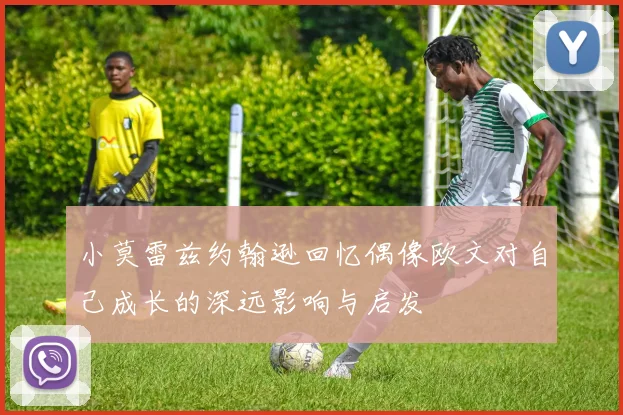 小莫雷兹约翰逊回忆偶像欧文对自己成长的深远影响与启发