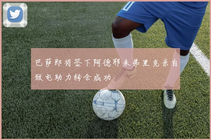 巴萨即将签下阿德耶米弗里克亲自致电助力转会成功