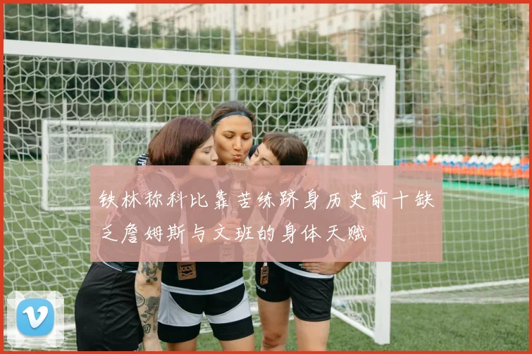 铁林称科比靠苦练跻身历史前十缺乏詹姆斯与文班的身体天赋
