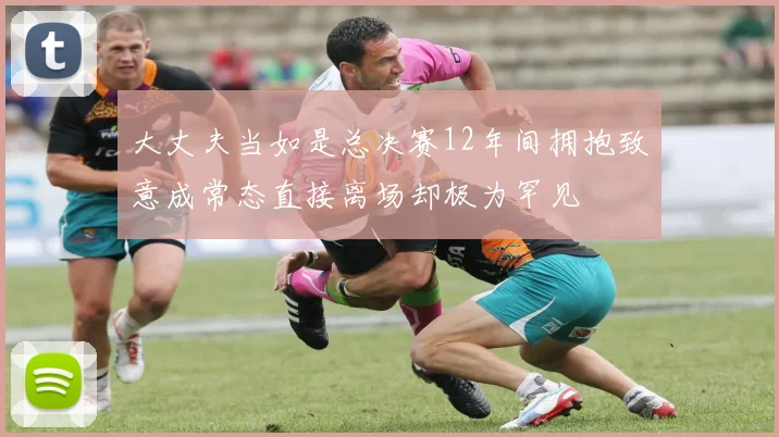 大丈夫当如是总决赛12年间拥抱致意成常态直接离场却极为罕见