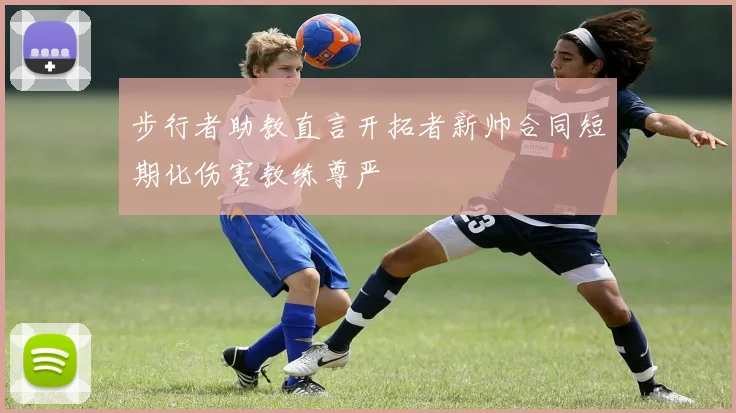步行者助教直言开拓者新帅合同短期化伤害教练尊严