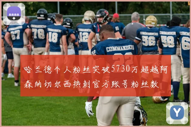 哈兰德个人粉丝突破5730万超越阿森纳切尔西热刺官方账号粉丝数