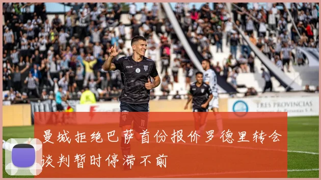 曼城拒绝巴萨首份报价罗德里转会谈判暂时停滞不前
