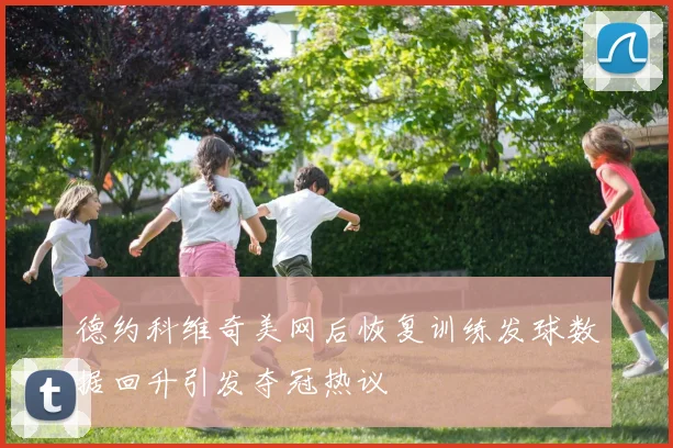 德约科维奇美网后恢复训练发球数据回升引发夺冠热议