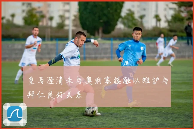 皇马澄清未与奥利塞接触以维护与拜仁良好关系