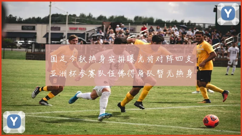 国足今秋热身安排曝光将对阵四支亚洲杯参赛队伍佛得角队暂无热身计划