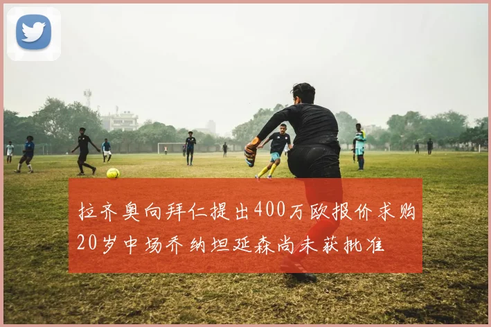 拉齐奥向拜仁提出400万欧报价求购20岁中场乔纳坦延森尚未获批准
