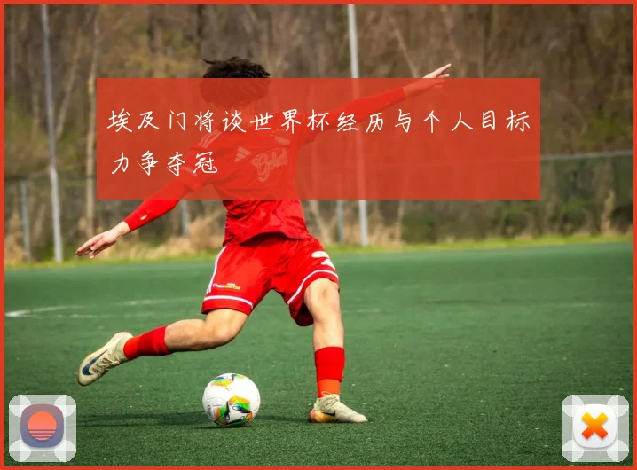 埃及门将谈世界杯经历与个人目标力争夺冠