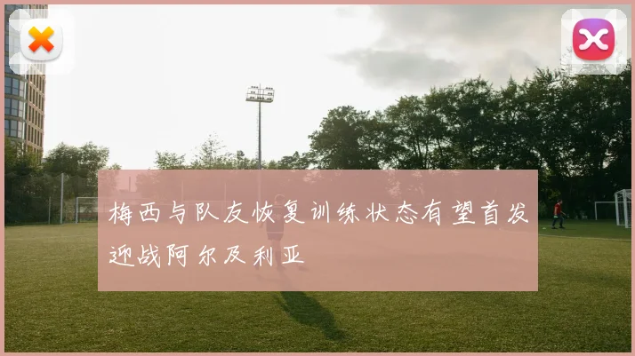 梅西与队友恢复训练状态有望首发迎战阿尔及利亚