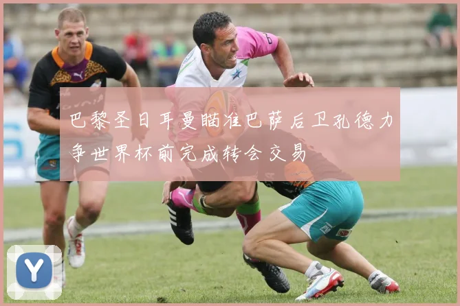 巴黎圣日耳曼瞄准巴萨后卫孔德力争世界杯前完成转会交易