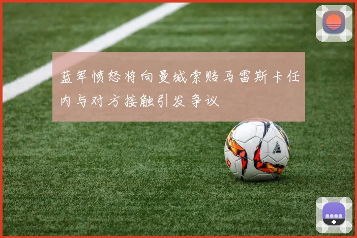 蓝军愤怒将向曼城索赔马雷斯卡任内与对方接触引发争议