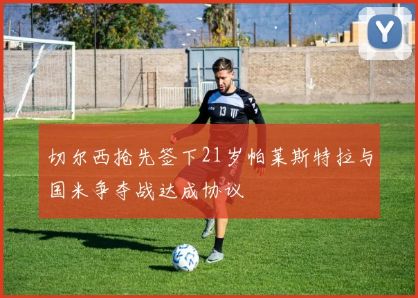 切尔西抢先签下21岁帕莱斯特拉与国米争夺战达成协议