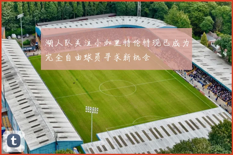 湖人队关注小加里特伦特现已成为完全自由球员寻求新机会