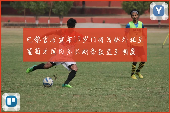 巴黎官方宣布19岁门将马林外租至葡萄牙国民无买断条款直至明夏