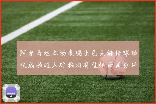阿尔马达本场表现出色关键传球助攻成功过人对抗均有佳绩获高分评价
