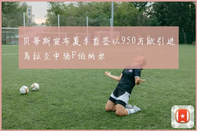 贝蒂斯宣布夏季首签以950万欧引进乌拉圭中场F伯纳尔