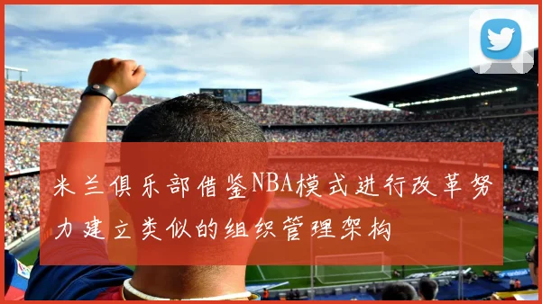 米兰俱乐部借鉴NBA模式进行改革努力建立类似的组织管理架构