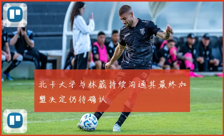 北卡大学与林葳持续沟通其最终加盟决定仍待确认