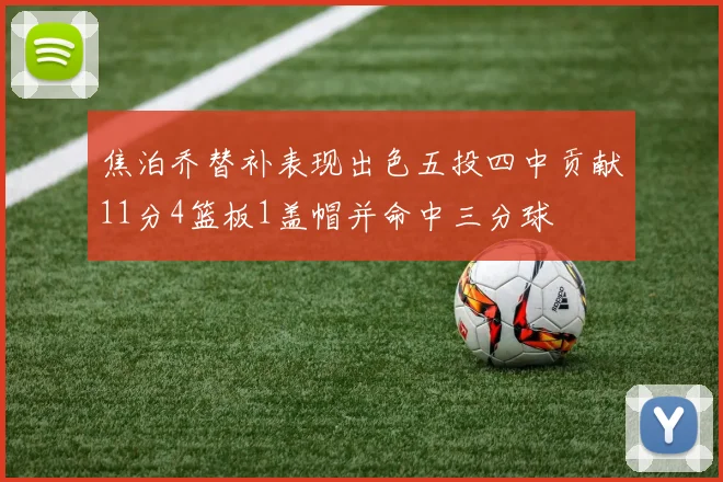 焦泊乔替补表现出色五投四中贡献11分4篮板1盖帽并命中三分球