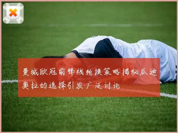 曼城欧冠前锋线轮换策略揭秘瓜迪奥拉的选择引发广泛讨论