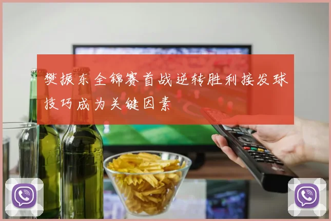 樊振东全锦赛首战逆转胜利接发球技巧成为关键因素