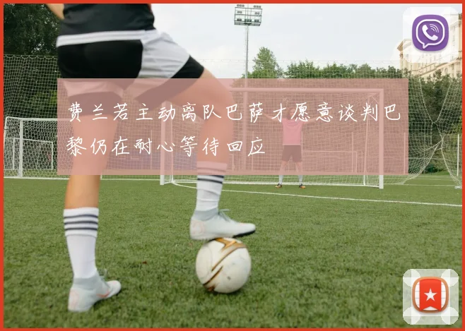费兰若主动离队巴萨才愿意谈判巴黎仍在耐心等待回应