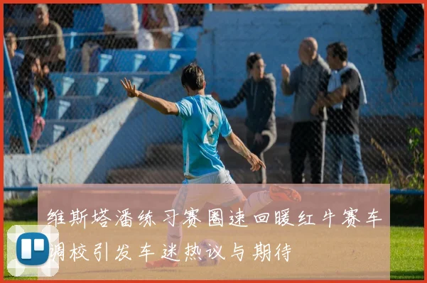 维斯塔潘练习赛圈速回暖红牛赛车调校引发车迷热议与期待