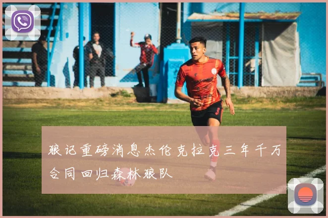 狼记重磅消息杰伦克拉克三年千万合同回归森林狼队
